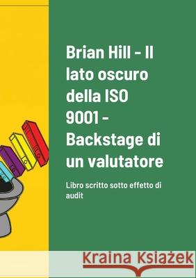 Il lato oscuro della ISO 9001 - Backstage di un valutatore: Libro scritto sotto effetto di audit Brian Hill 9781300152804 Lulu.com - książka