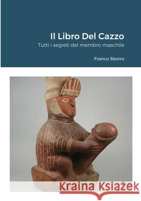 Il Libro Del Cazzo: Tutti i segreti del membro maschile Franco Sborro 9781678114756 Lulu.com - książka
