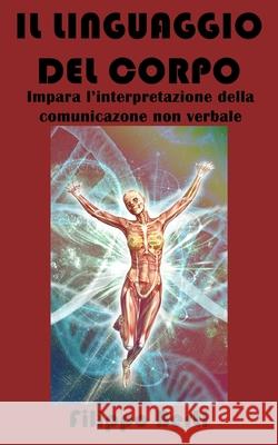 Il Linguaggio del Corpo: Impara l'interpretazione della comunicazione non verbale Filippo Berti 9781686266539 Independently Published - książka