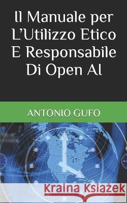 Il Manuale per L'Utilizzo Etico E Responsabile Di Open AI Antonio Gufo   9798377970507 Independently Published - książka