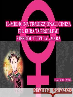 Il-Mediċina Tradizzjonali Ċiniża fil-kura ta' problemi Riproduttivi tal-Mara Cassar, Elizabeth 9781365407413 Lulu.com - książka