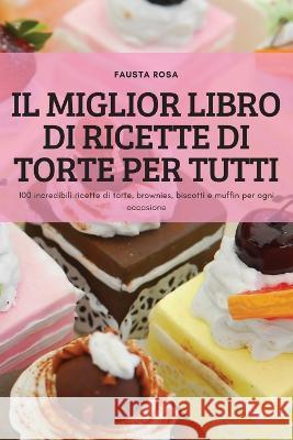 Il Miglior Libro Di Ricette Di Torte Per Tutti: 100 incredibili ricette di torte, brownies, biscotti e muffin per ogni occasione Fausta Rosa   9781837899975 Fausta Rosa - książka