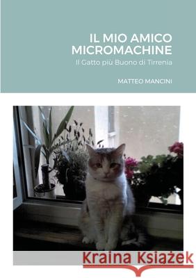 Il Mio Amico Micromachine: Il Gatto più Buono di Tirrenia Mancini, Matteo 9781483466729 Lulu.com - książka