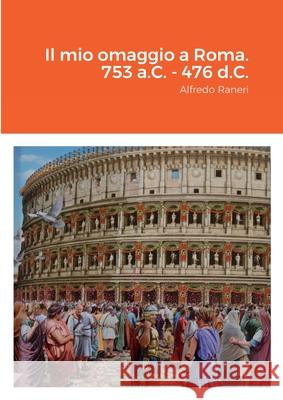 Il mio omaggio a Roma. 753 a.C. - 476 d.C.: Alfredo Raneri Alfredo Raneri 9781678128784 Lulu.com - książka