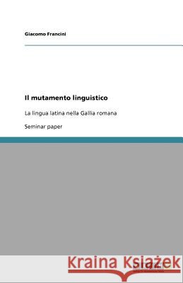Il mutamento linguistico : La lingua latina nella Gallia romana Giacomo Francini 9783640207534 Grin Verlag - książka