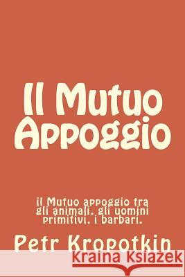 Il Mutuo Appoggio: il Mutuo appoggio tra gli animali, gli uomini primitivi, i barbari. Kropotkin, Petr Alekseevic 9781497380479 Createspace - książka