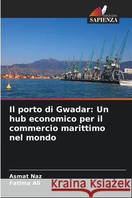 Il porto di Gwadar: Un hub economico per il commercio marittimo nel mondo Asmat Naz Fatima Ali 9786207523641 Edizioni Sapienza - książka