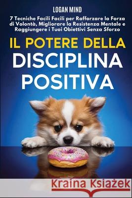 Il Potere della Disciplina Positiva: 7 Tecniche Facili Facili per Rafforzare la Forza di Volont?, Migliorare la Resistenza Mentale e Raggiungere i Tuo Logan Mind 9781837982547 Logan Mind - książka