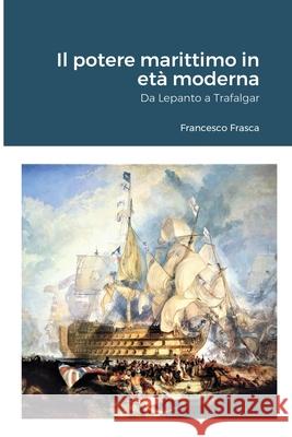 Il potere marittimo in età moderna: Da Lepanto a Trafalgar Frasca, Francesco 9781716053313 Lulu.com - książka