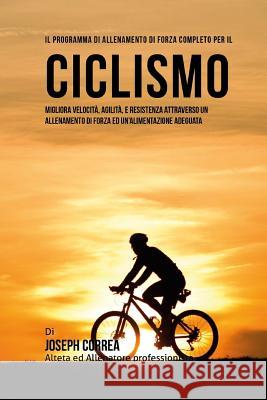 Il programma di allenamento di forza completo per il Ciclismo: Migliora velocita, agilita, e resistenza attraverso un allenamento di forza ed Un'alime Correa (Atleta Professionista Ed Allenat 9781519510303 Createspace - książka
