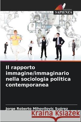 Il rapporto immagine/immaginario nella sociologia politica contemporanea Jorge Roberto Mihovilovic Suarez   9786206220442 Edizioni Sapienza - książka