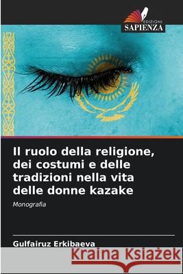 Il ruolo della religione, dei costumi e delle tradizioni nella vita delle donne kazake Erkibaeva, Gulfairuz 9786208728649 Edizioni Sapienza - książka