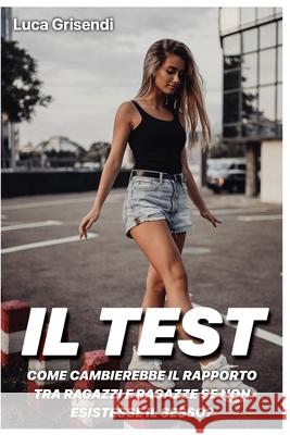 Il Test: come cambierebbe il rapporto tra ragazzi e ragazze se non esistesse il Sesso? Grisendi, Luca 9788890793462 Luca Grisendi - książka