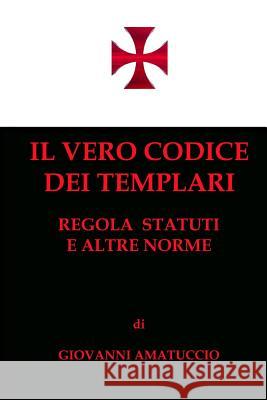 Il vero Codice dei Templari: Regola, Statuti e altre norme Amatuccio, Giovanni 9781482694819 Createspace Independent Publishing Platform - książka