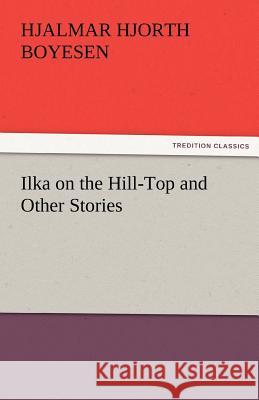 Ilka on the Hill-Top and Other Stories Hjalmar Hjorth Boyesen   9783842474567 tredition GmbH - książka