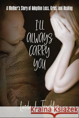 I'll Always Carry You: A Mother's Story of Adoption Loss, Grief, and Healing Linda L. Franklin 9781949642155 Authority Publishing - książka