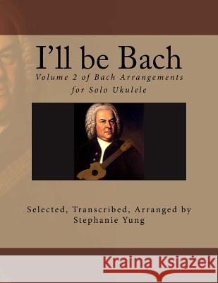 I'll be Bach: Volume 2 of Bach Arrangements for Solo Ukulele Yung, Stephanie 9781492220886 Createspace - książka