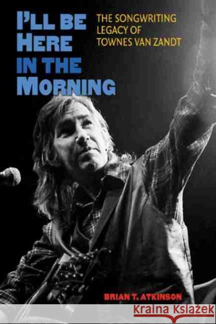 I'll Be Here in the Morning: The Songwriting Legacy of Townes Van Zandt Atkinson, Brian T. 9781603445269 Texas A & M University Press - książka