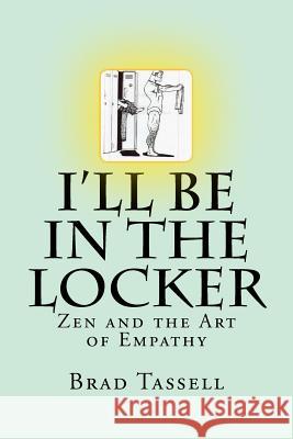 I'll Be in the Locker: Zen and the Art of Empathy Brad Tassell 9781530695331 Createspace Independent Publishing Platform - książka