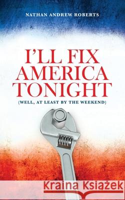 I'll Fix America Tonight: (well, at least by the weekend) Nathan Andrew Roberts 9781977222732 Outskirts Press - książka