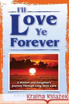 I'll Love Ye Forever: A Mother and Daughter's Journey Through Long Term Care Sally K. Browne 9781540677273 Createspace Independent Publishing Platform - książka