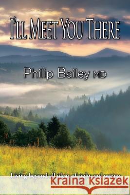 I'll Meet You There: Living beyond all ideas of right and wrong Bailey, Philip 9781499030785 Xlibris Corporation - książka