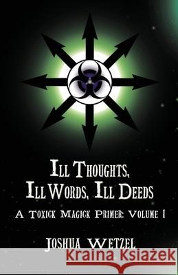 Ill Thoughts, Ill Words, Ill Deeds: A Toxick Magick Primer: Volume 1 Joshua Wetzel 9781912241217 Immanion Press/Magalithica Books - książka