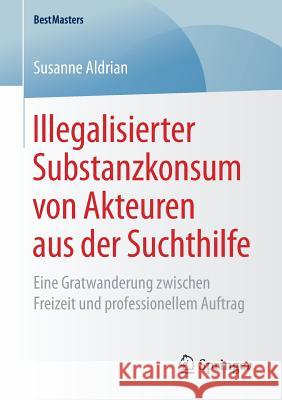 Illegalisierter Substanzkonsum Von Akteuren Aus Der Suchthilfe: Eine Gratwanderung Zwischen Freizeit Und Professionellem Auftrag Aldrian, Susanne 9783658242633 Springer - książka