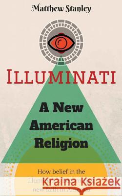 Illuminati - A New American Religion: How Belief in the Illuminati is Becoming a New Faith in America Stanley, Matthew James 9780997904017 Matthew Stanley - książka