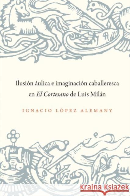 Ilusión Áulica E Imaginación Caballeresca En El Cortesano de Luis Milán López Alemany, Ignacio 9781469609980 University of North Carolina Press - książka