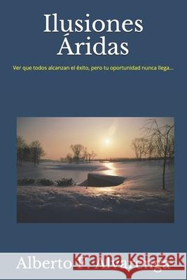 Ilusiones Áridas: Ver que todos alcanzan el éxito, pero tu oportunidad nunca llega. F. Alvarenga, Alberto 9789996174100 Editorial Navegando Suenos - książka