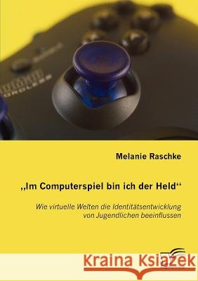 Im Computerspiel bin ich der Held: Wie virtuelle Welten die Identitätsentwicklung von Jugendlichen beeinflussen Raschke, Melanie 9783836653657 Diplomica - książka