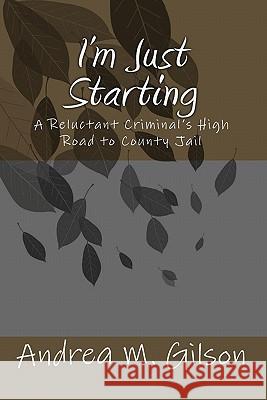 I'm Just Starting: A Reluctant Criminal's High Road to County Jail Andrea M. Gilson 9781456469382 Createspace - książka