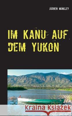 Im Kanu auf dem Yukon: Unser größtes Abenteuer Minkley, Jürgen 9783748145172 Books on Demand - książka