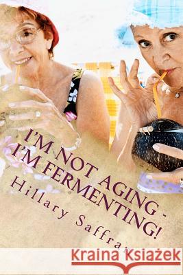 I'm Not Aging - I'm Fermenting!: The Truth about Getting Older Hillary Saffran 9781500604868 Createspace - książka