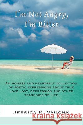 I'm Not Angry, I'm Bitter: An honest and heartfelt collection of poetic expressions about true love lost, depression and other tragedies of life Vaughn, Jessica K. 9780595393060 iUniverse - książka