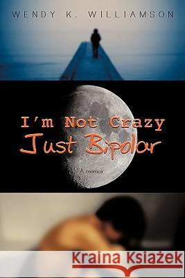 I'm Not Crazy Just Bipolar: A Memoir Williamson, Wendy K. 9781452068503 Authorhouse - książka