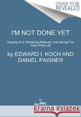 I'm Not Done Yet: Keeping at It, Remaining Relevant, and Having the Time of My Life Edward T. Koch Daniel Paisner 9780062321596 William Morrow & Company - książka