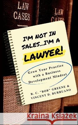 I'm Not in Sales...I'm a Lawyer!: Grow Your Practice with a Business Development Mindset R C Bob Greene Vincent D Burruano  9781737770350 Vince Burruano Consulting Services, LLC - książka