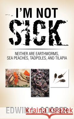 I'm Not Sick: Neither are Earthworms, Sea Peaches, Tadpoles, and Tilapia Cooper, Edwin L. 9781524697655 Authorhouse - książka