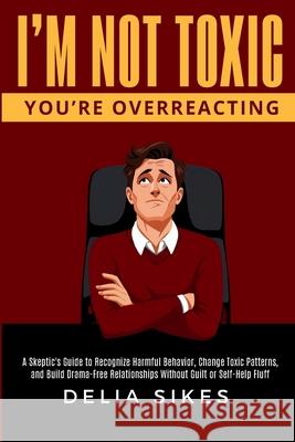 I'm Not Toxic, You're Overreacting: A Skeptic's Guide to Recognize Harmful Behavior, Change Toxic Patterns, and Build Drama-Free Relationships Without Delia Sikes 9781967134069 Neel Mountain Publishing - książka