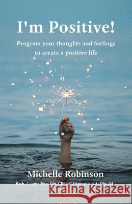 I'm Positive!: Program Your Thoughts and Feelings to Create a Positive Life Michelle Robinson 9781925880595 Tablo Pty Ltd - książka