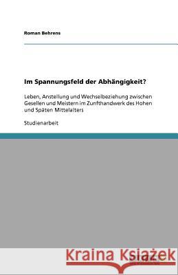 Im Spannungsfeld der Abhängigkeit? : Leben, Anstellung und Wechselbeziehung zwischen Gesellen und Meistern im Zunfthandwerk des Hohen und Späten Mittelalters Behrens, Roman   9783640521555 GRIN Verlag - książka