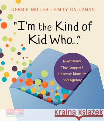 I'm the Kind of Kid Who . . .: Invitations That Support Learner Identity and Agency Debbie Miller Emily Callahan 9780325132389 Heinemann Educational Books - książka