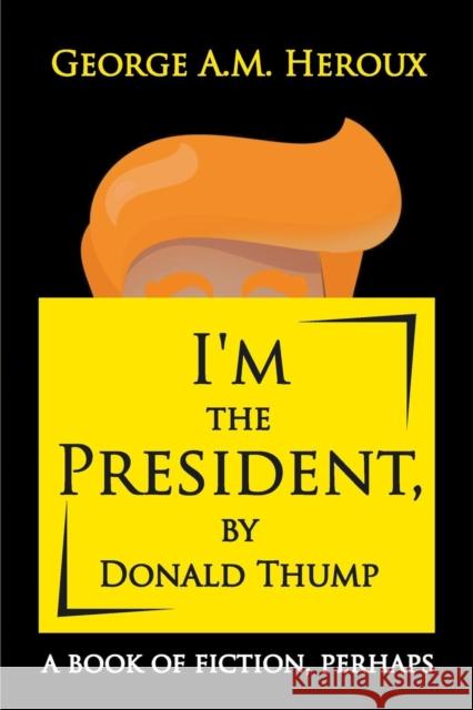 I'm the President, by Donald Thump: A Book of Fiction, Perhaps George A. M. Heroux 9781950015054 Strategic Book Publishing & Rights Agency, LL - książka