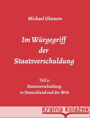 Im Würgegriff der Staatsverschuldung: Teil 2: Staatsverschuldung in Deutschland und der Welt - Ursachen und Verantwortung - Finanz- und Wirtschaftskri Ghanem, Michael 9783347026018 Tredition Gmbh - książka
