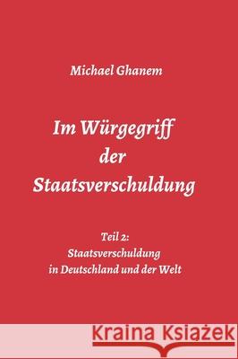 Im Würgegriff der Staatsverschuldung: Teil 2: Staatsverschuldung in Deutschland und der Welt - Ursachen und Verantwortung - Finanz- und Wirtschaftskri Ghanem, Michael 9783347026025 Tredition Gmbh - książka
