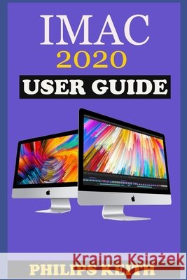 iMAC 2020 User Guide: The Step By Step Instruction Manual For Beginners And Seniors To Effectively Operate And Setup The New 2020 21.5-Inch Keith, Philips 9798700695411 Independently Published - książka