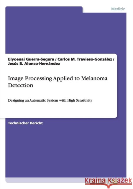 Image Processing Applied to Melanoma Detection: Designing an Automatic System with High Sensitivity Guerra-Segura, Elyoenai 9783668071513 Grin Verlag - książka