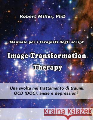 Image Transformation Therapy Manuale per i terapisti degli script: Una svolta nel trattamento di traumi, OCD (DOC), ansie e depressioni Miller, Robert M. 9781548627782 Createspace Independent Publishing Platform - książka